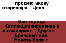 продаю икону старинную › Цена ­ 300 000 - Все города Коллекционирование и антиквариат » Другое   . Брянская обл.,Новозыбков г.